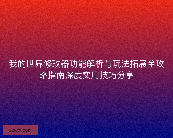 我的世界修改器功能解析与玩法拓展全攻略指南深度实用技巧分享