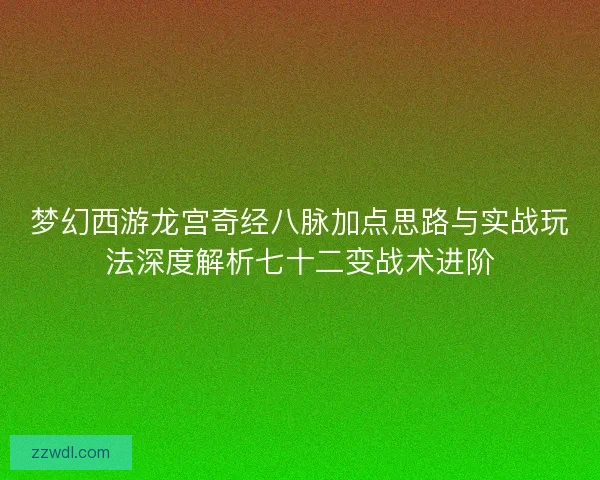 梦幻西游龙宫奇经八脉加点思路与实战玩法深度解析七十二变战术进阶