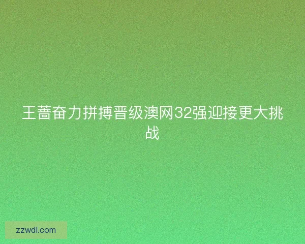 王蔷奋力拼搏晋级澳网32强迎接更大挑战