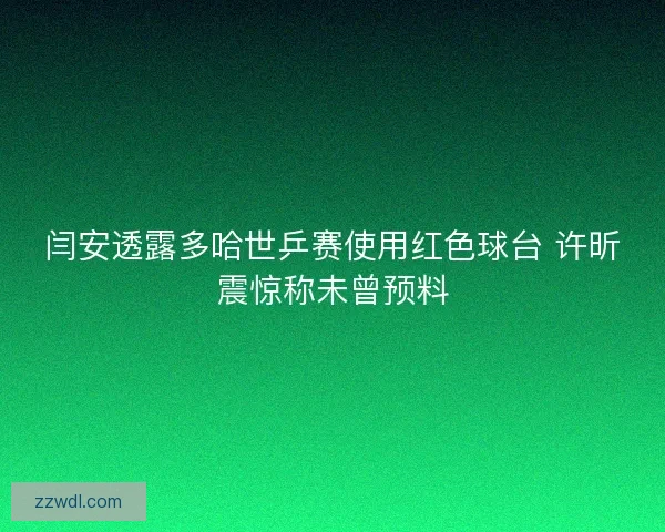闫安透露多哈世乒赛使用红色球台 许昕震惊称未曾预料