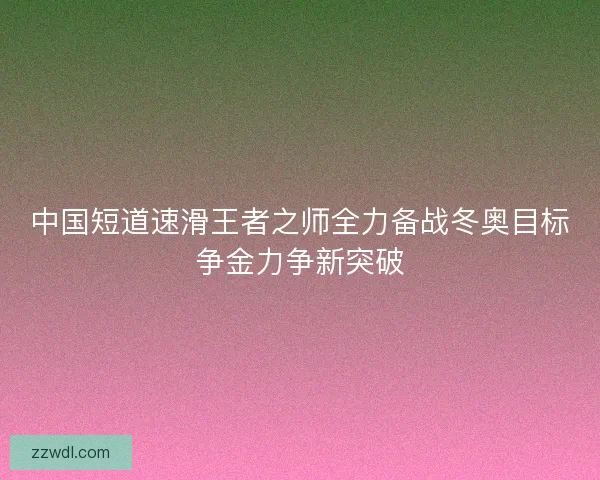 中国短道速滑王者之师全力备战冬奥目标争金力争新突破