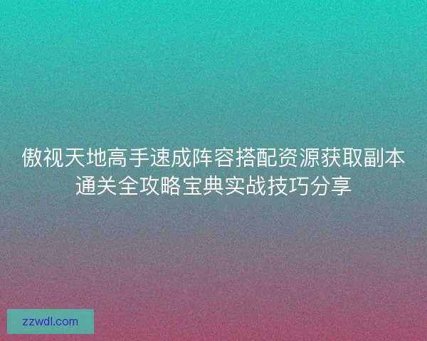 傲视天地高手速成阵容搭配资源获取副本通关全攻略宝典实战技巧分享