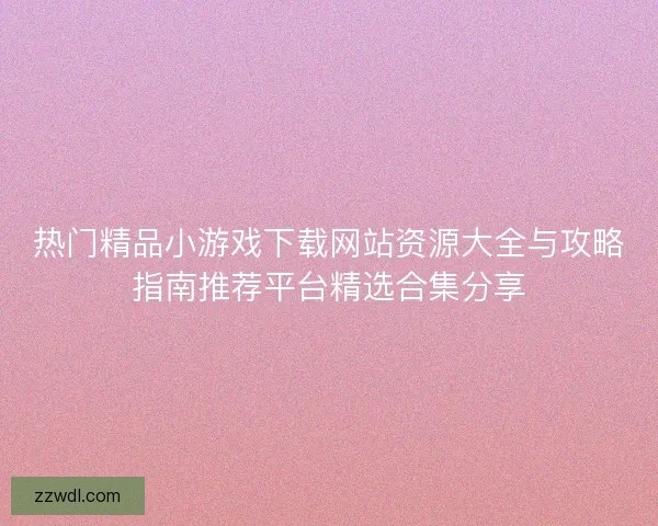 热门精品小游戏下载网站资源大全与攻略指南推荐平台精选合集分享