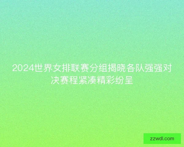 2024世界女排联赛分组揭晓各队强强对决赛程紧凑精彩纷呈