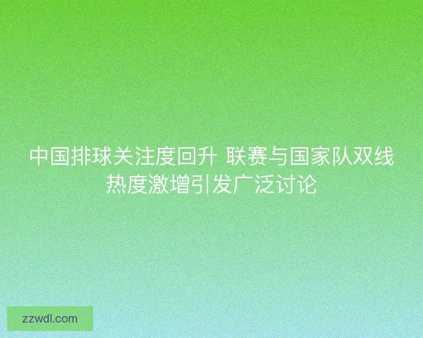 中国排球关注度回升 联赛与国家队双线热度激增引发广泛讨论