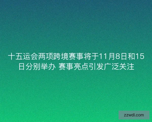 十五运会两项跨境赛事将于11月8日和15日分别举办 赛事亮点引发广泛关注