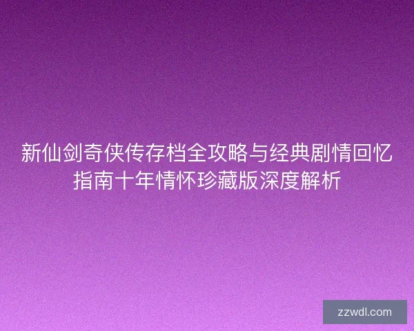 新仙剑奇侠传存档全攻略与经典剧情回忆指南十年情怀珍藏版深度解析