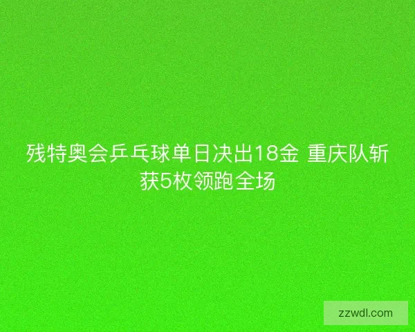 残特奥会乒乓球单日决出18金 重庆队斩获5枚领跑全场