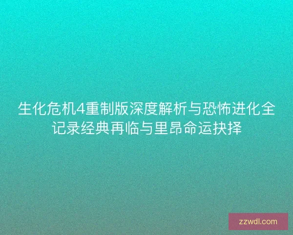 生化危机4重制版深度解析与恐怖进化全记录经典再临与里昂命运抉择