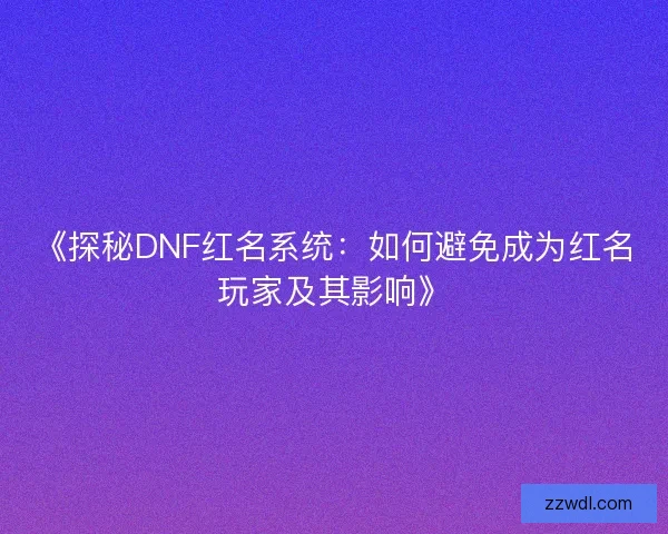 《探秘DNF红名系统：如何避免成为红名玩家及其影响》
