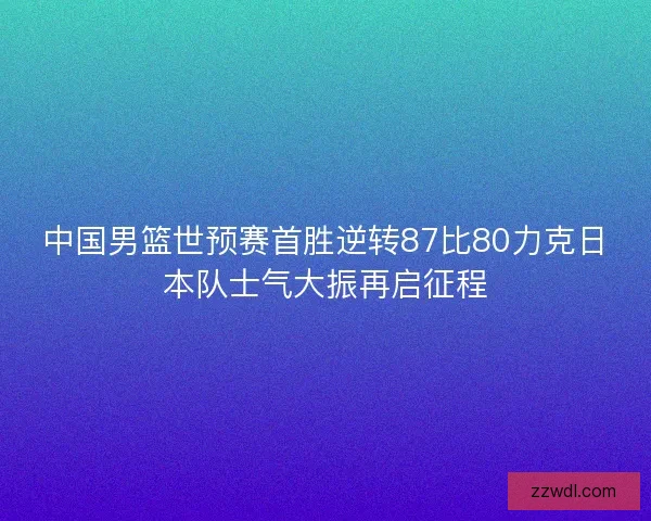中国男篮世预赛首胜逆转87比80力克日本队士气大振再启征程