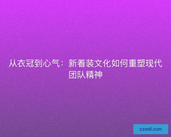 从衣冠到心气：新着装文化如何重塑现代团队精神