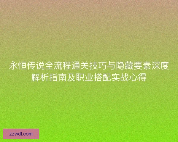 永恒传说全流程通关技巧与隐藏要素深度解析指南及职业搭配实战心得