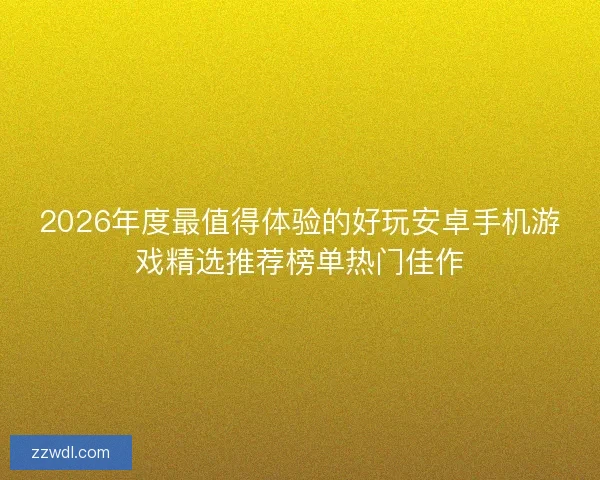 2026年度最值得体验的好玩安卓手机游戏精选推荐榜单热门佳作 2026年度最值得体验的好玩安卓手机游戏精选推荐榜单热门佳作