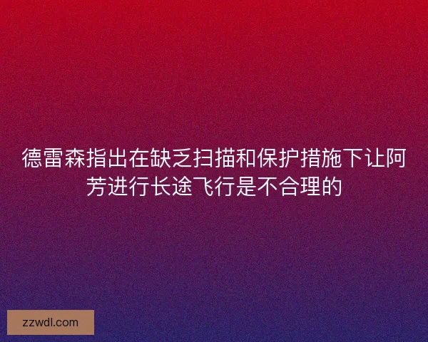 德雷森指出在缺乏扫描和保护措施下让阿芳进行长途飞行是不合理的 德雷森指出在缺乏扫描和保护措施下让阿芳进行长途飞行是不合理的