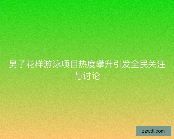 男子花样游泳项目热度攀升引发全民关注与讨论