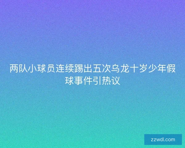 两队小球员连续踢出五次乌龙十岁少年假球事件引热议 两队小球员连续踢出五次乌龙十岁少年假球事件引热议