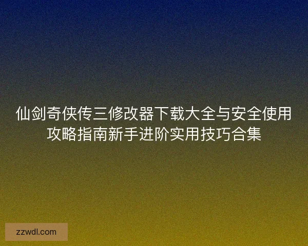 仙剑奇侠传三修改器下载大全与安全使用攻略指南新手进阶实用技巧合集 仙剑奇侠传三修改器下载大全与安全使用攻略指南新手进阶实用技巧合集