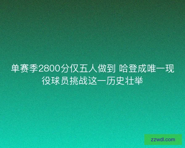 单赛季2800分仅五人做到 哈登成唯一现役球员挑战这一历史壮举