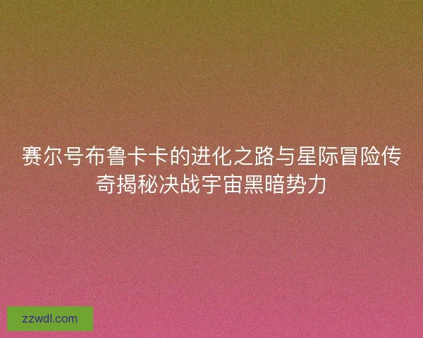 赛尔号布鲁卡卡的进化之路与星际冒险传奇揭秘决战宇宙黑暗势力
