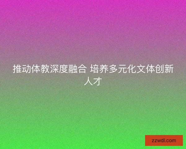 推动体教深度融合 培养多元化文体创新人才