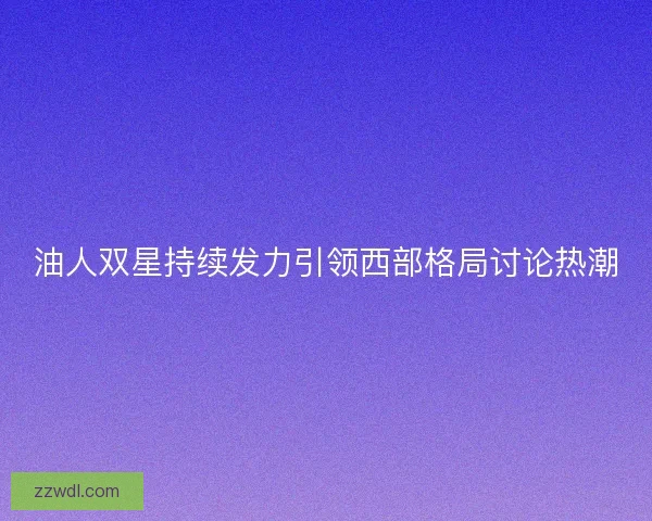 油人双星持续发力引领西部格局讨论热潮