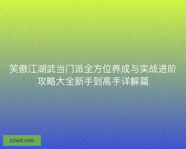 笑傲江湖武当门派全方位养成与实战进阶攻略大全新手到高手详解篇