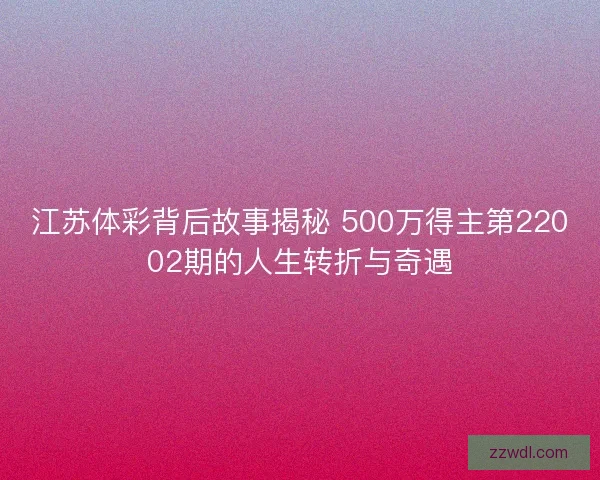 江苏体彩背后故事揭秘 500万得主第22002期的人生转折与奇遇