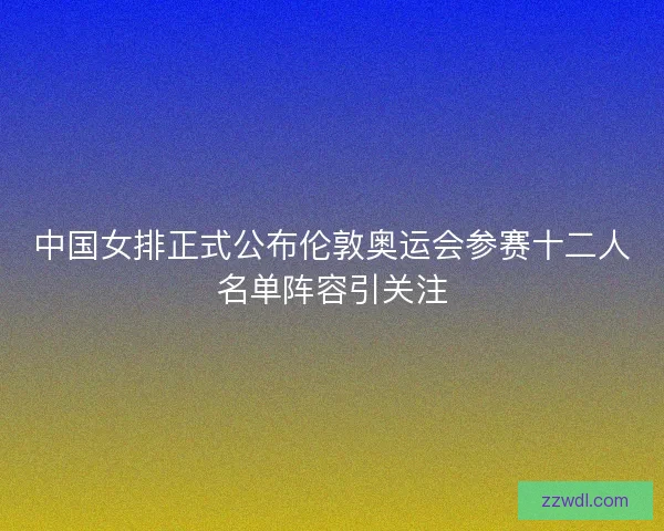 中国女排正式公布伦敦奥运会参赛十二人名单阵容引关注 中国女排正式公布伦敦奥运会参赛十二人名单阵容引关注