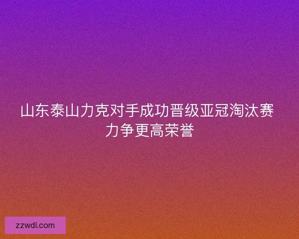 山东泰山力克对手成功晋级亚冠淘汰赛 力争更高荣誉 山东泰山力克对手成功晋级亚冠淘汰赛 力争更高荣誉