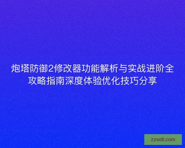 炮塔防御2修改器功能解析与实战进阶全攻略指南深度体验优化技巧分享 炮塔防御2修改器功能解析与实战进阶全攻略指南深度体验优化技巧分享
