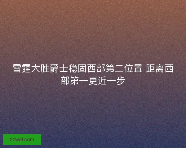 雷霆大胜爵士稳固西部第二位置 距离西部第一更近一步 雷霆大胜爵士稳固西部第二位置 距离西部第一更近一步