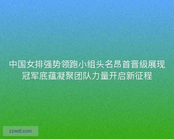 中国女排强势领跑小组头名昂首晋级展现冠军底蕴凝聚团队力量开启新征程 中国女排强势领跑小组头名昂首晋级展现冠军底蕴凝聚团队力量开启新征程